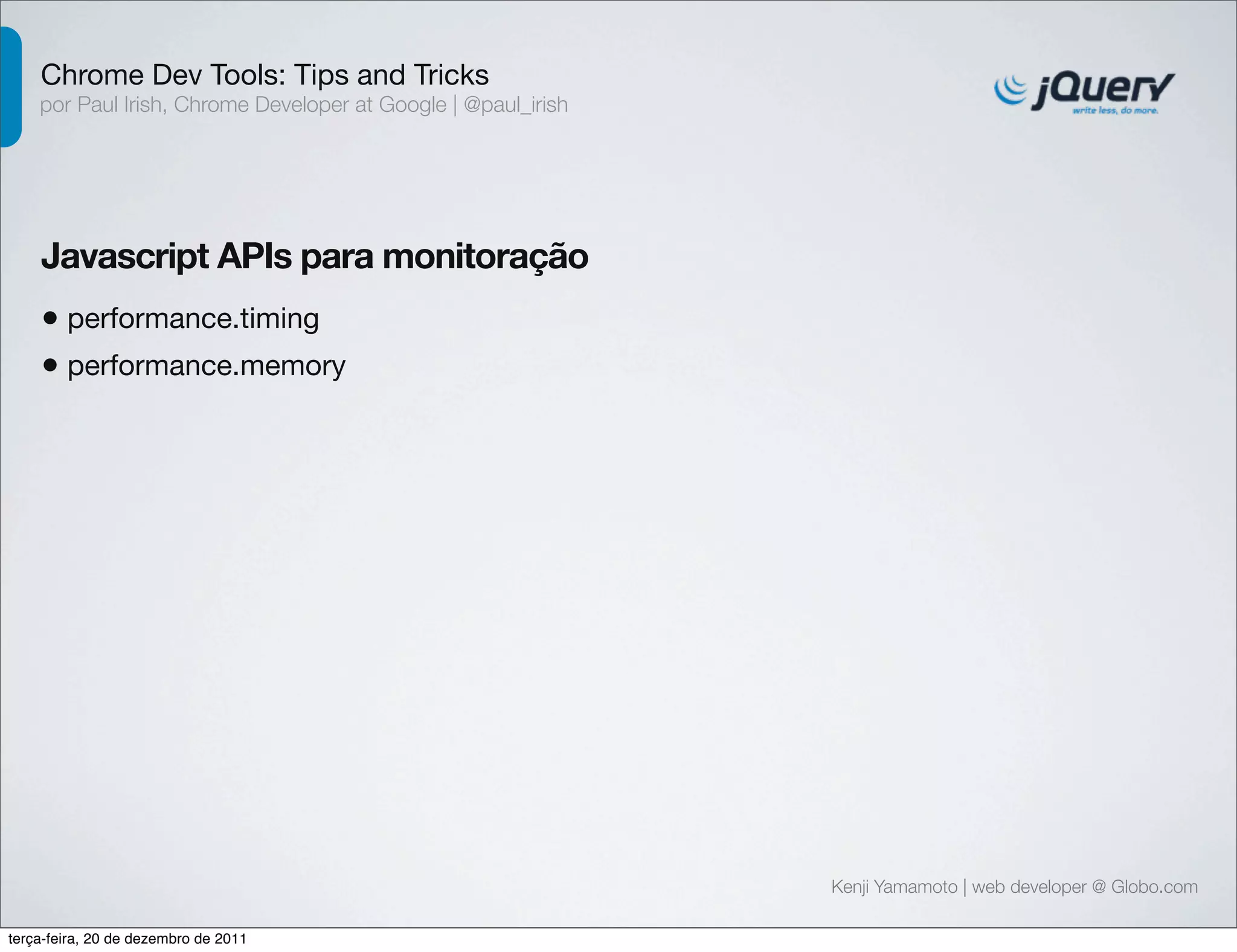 Chrome Dev Tools: Tips and Tricks 
por Paul Irish, Chrome Developer at Google | @paul_irish 
Javascript APIs para monitoração 
• performance.timing 
• performance.memory 
Kenji Yamamoto | web developer @ Globo.com 
terça-feira, 20 de dezembro de 2011 
 
