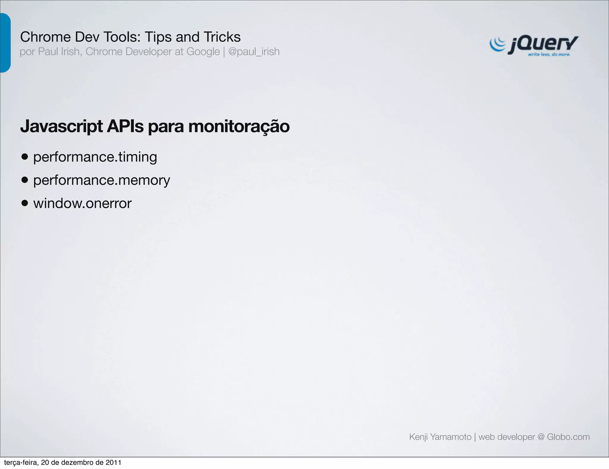 Chrome Dev Tools: Tips and Tricks 
por Paul Irish, Chrome Developer at Google | @paul_irish 
Javascript APIs para monitoração 
• performance.timing 
• performance.memory 
• window.onerror 
Kenji Yamamoto | web developer @ Globo.com 
terça-feira, 20 de dezembro de 2011 
 