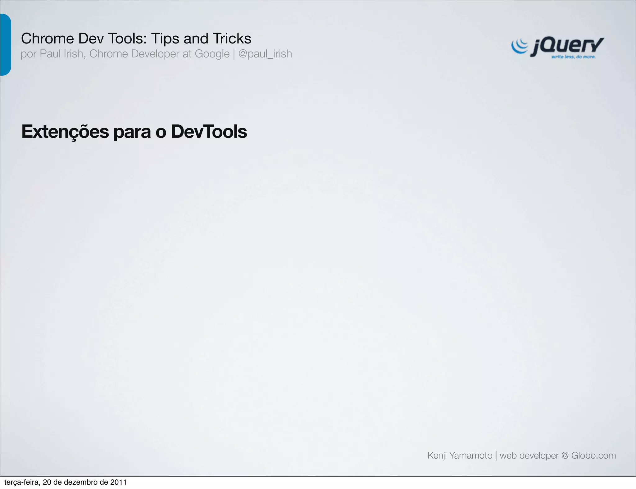 Chrome Dev Tools: Tips and Tricks 
por Paul Irish, Chrome Developer at Google | @paul_irish 
Extenções para o DevTools 
Kenji Yamamoto | web developer @ Globo.com 
terça-feira, 20 de dezembro de 2011 
 