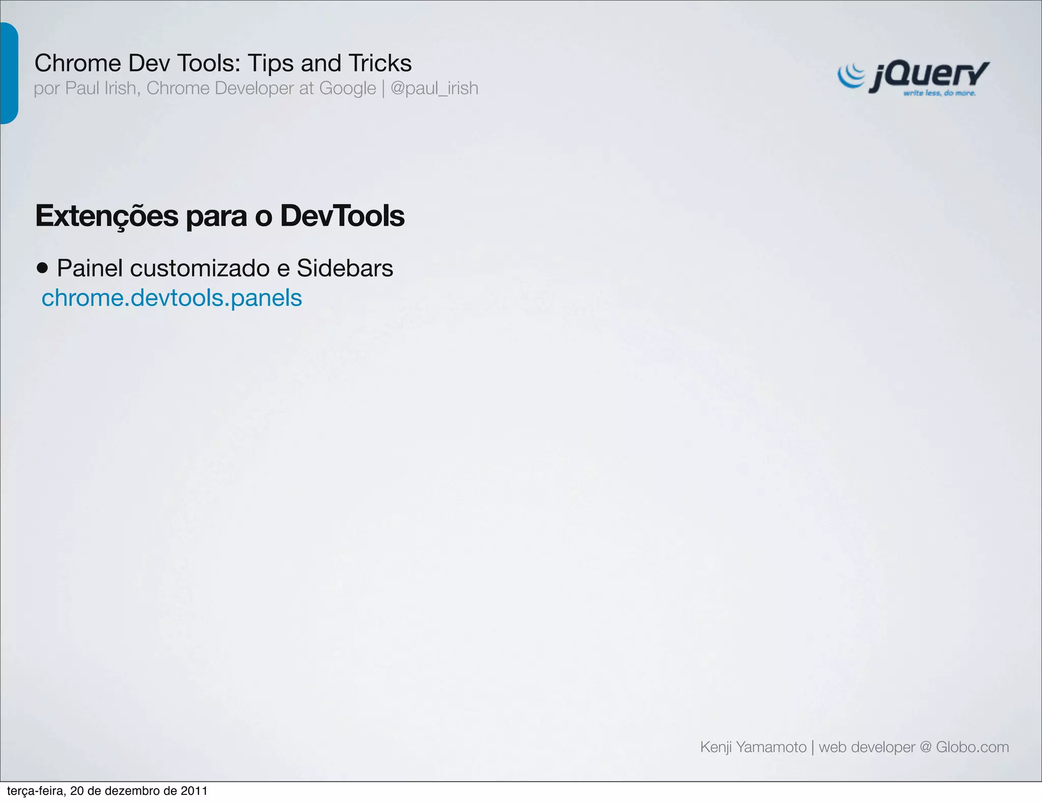 Chrome Dev Tools: Tips and Tricks 
por Paul Irish, Chrome Developer at Google | @paul_irish 
Extenções para o DevTools 
• Painel customizado e Sidebars 
chrome.devtools.panels 
Kenji Yamamoto | web developer @ Globo.com 
terça-feira, 20 de dezembro de 2011 
 