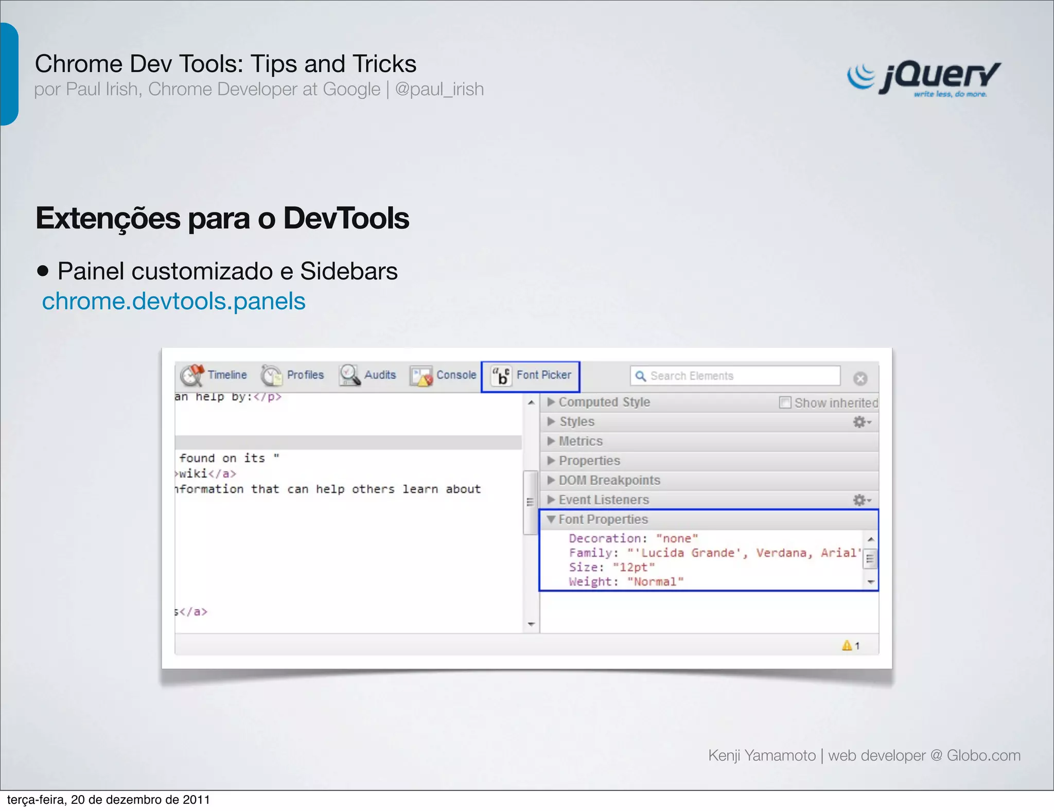 Chrome Dev Tools: Tips and Tricks 
por Paul Irish, Chrome Developer at Google | @paul_irish 
Extenções para o DevTools 
• Painel customizado e Sidebars 
chrome.devtools.panels 
Kenji Yamamoto | web developer @ Globo.com 
terça-feira, 20 de dezembro de 2011 
 