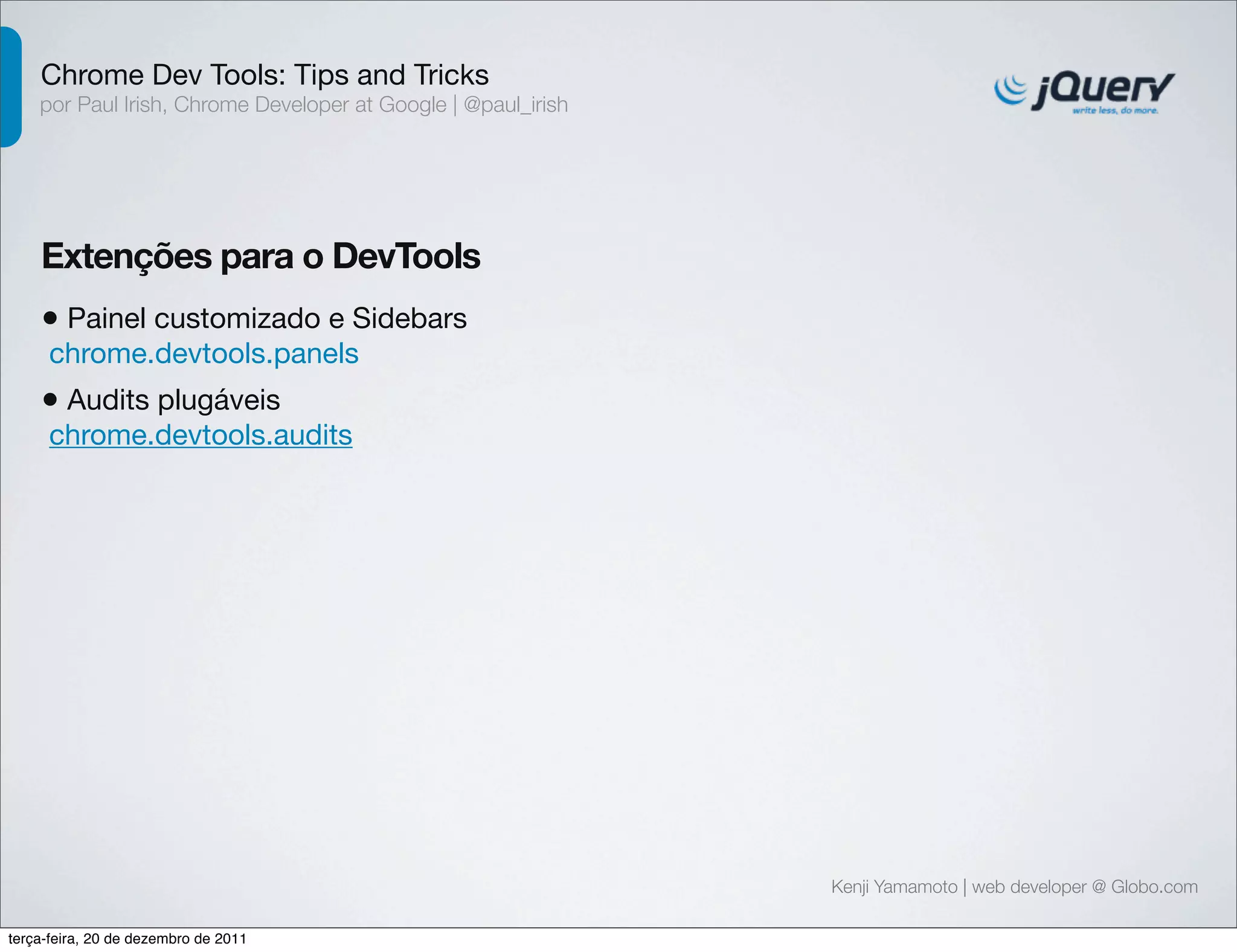 Chrome Dev Tools: Tips and Tricks 
por Paul Irish, Chrome Developer at Google | @paul_irish 
Extenções para o DevTools 
• Painel customizado e Sidebars 
chrome.devtools.panels 
• Audits plugáveis 
chrome.devtools.audits 
Kenji Yamamoto | web developer @ Globo.com 
terça-feira, 20 de dezembro de 2011 
 