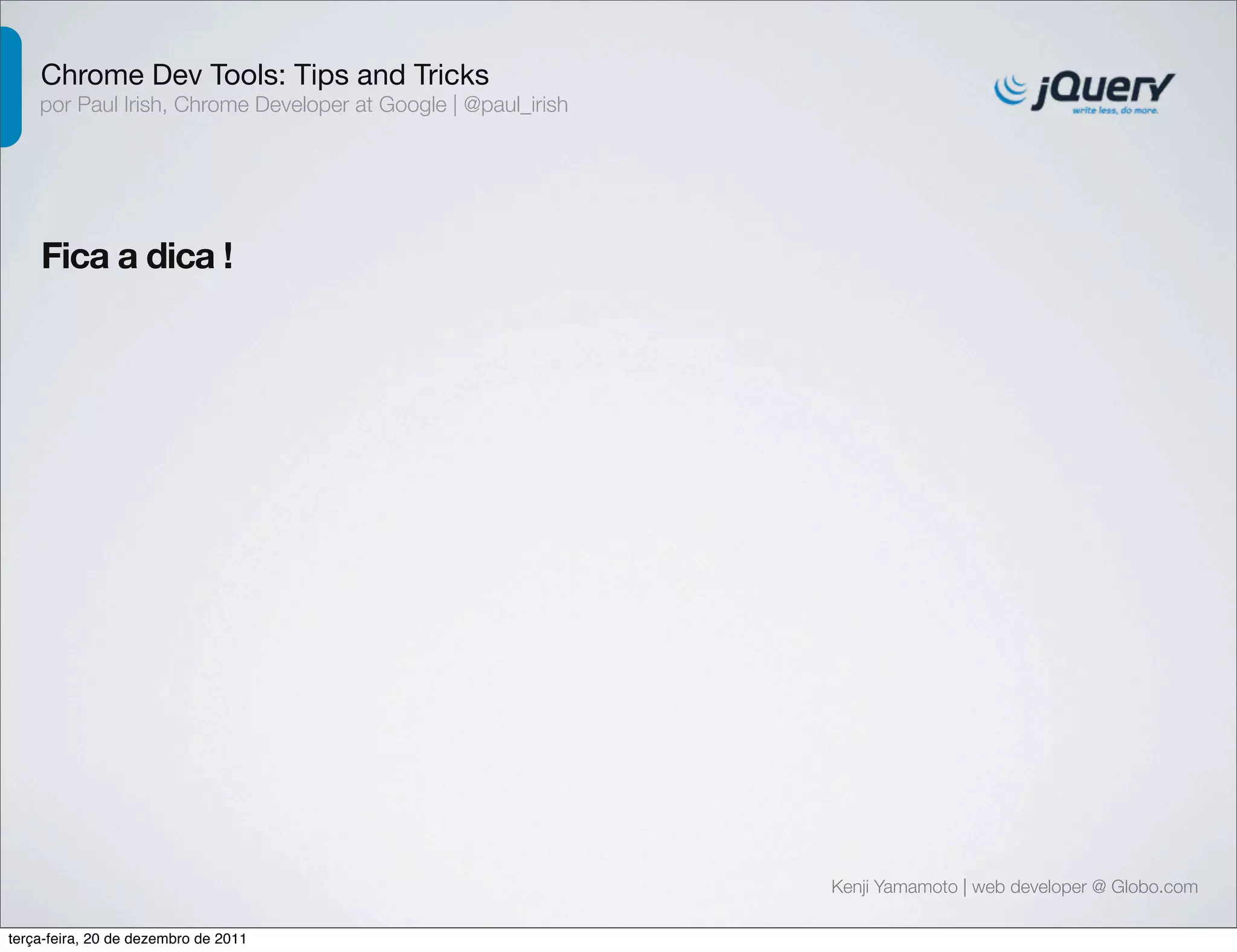 Chrome Dev Tools: Tips and Tricks 
por Paul Irish, Chrome Developer at Google | @paul_irish 
Fica a dica ! 
Kenji Yamamoto | web developer @ Globo.com 
terça-feira, 20 de dezembro de 2011 
 