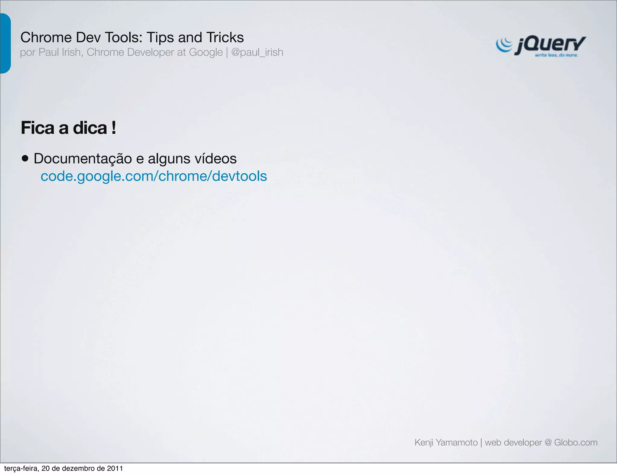 Chrome Dev Tools: Tips and Tricks 
por Paul Irish, Chrome Developer at Google | @paul_irish 
Fica a dica ! 
• Documentação e alguns vídeos 
code.google.com/chrome/devtools 
Kenji Yamamoto | web developer @ Globo.com 
terça-feira, 20 de dezembro de 2011 
 