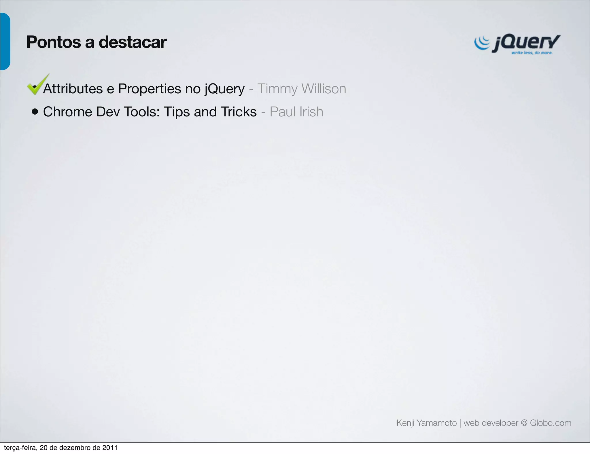 Kenji Yamamoto | web developer @ Globo.com 
Pontos a destacar 
• Attributes e Properties no jQuery - Timmy Willison 
• Chrome Dev Tools: Tips and Tricks - Paul Irish 
terça-feira, 20 de dezembro de 2011 
 