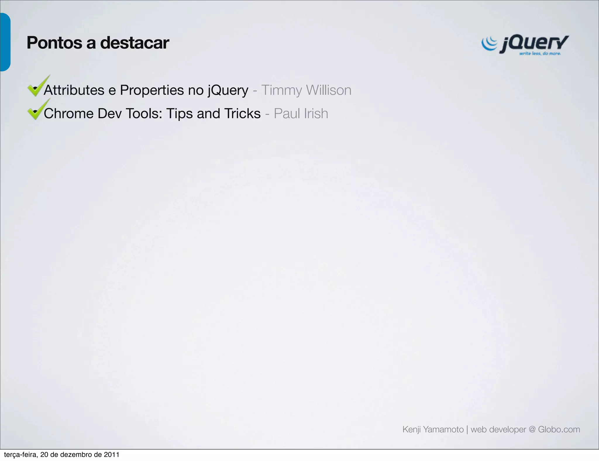Kenji Yamamoto | web developer @ Globo.com 
Pontos a destacar 
• Attributes e Properties no jQuery - Timmy Willison 
• Chrome Dev Tools: Tips and Tricks - Paul Irish 
terça-feira, 20 de dezembro de 2011 
 