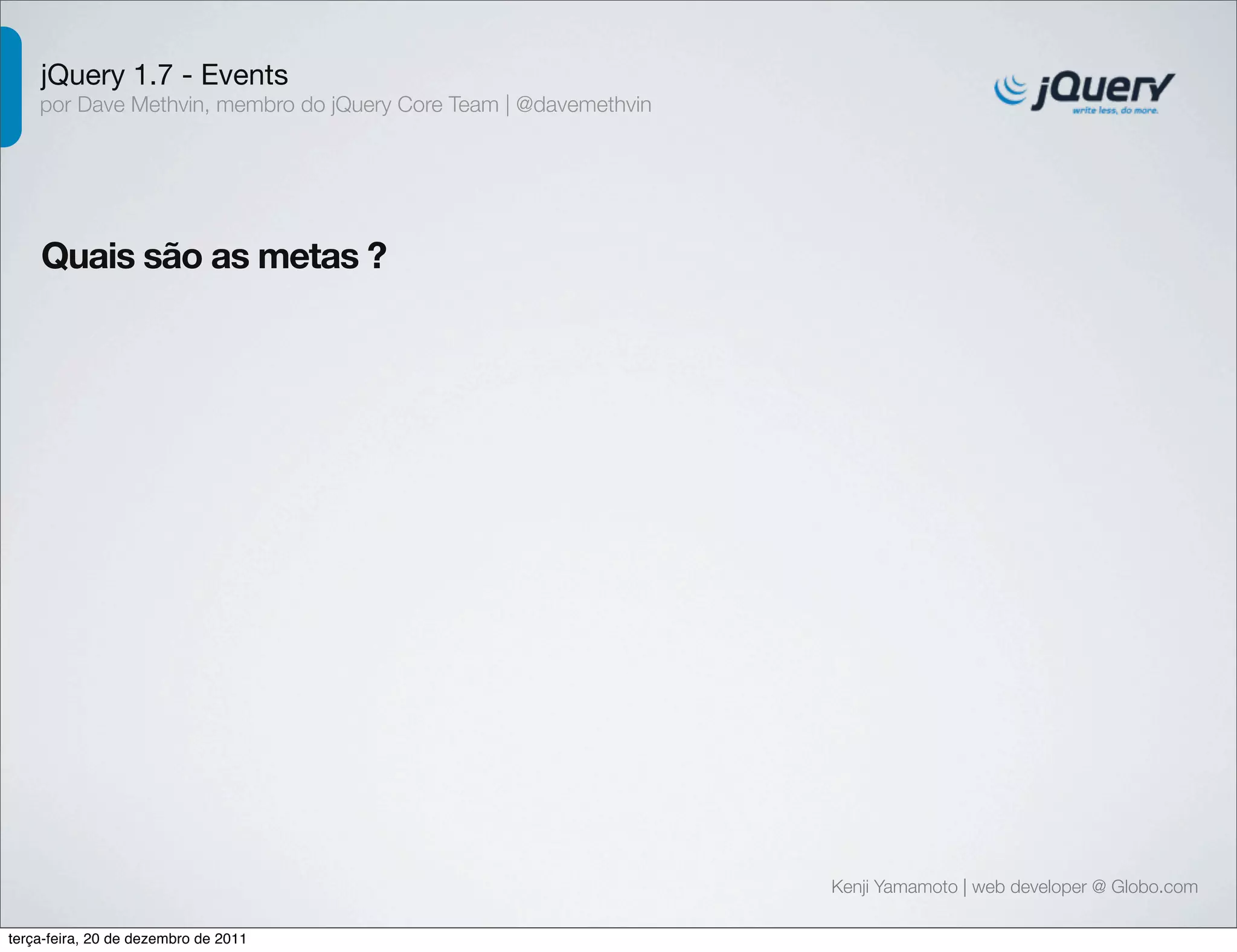 jQuery 1.7 - Events 
por Dave Methvin, membro do jQuery Core Team | @davemethvin 
Quais são as metas ? 
Kenji Yamamoto | web developer @ Globo.com 
terça-feira, 20 de dezembro de 2011 
 