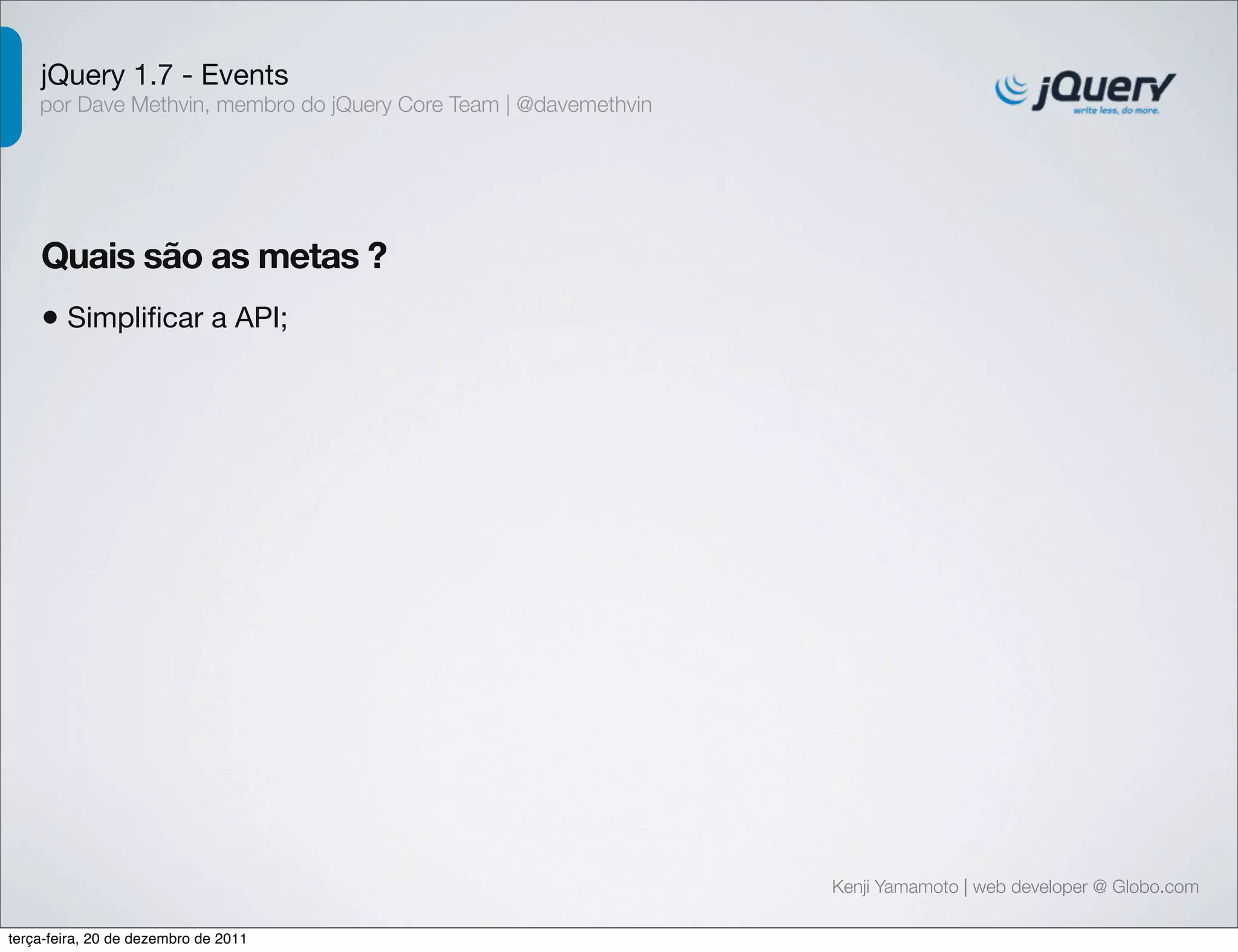 jQuery 1.7 - Events 
por Dave Methvin, membro do jQuery Core Team | @davemethvin 
Quais são as metas ? 
• Simplificar a API; 
Kenji Yamamoto | web developer @ Globo.com 
terça-feira, 20 de dezembro de 2011 
 