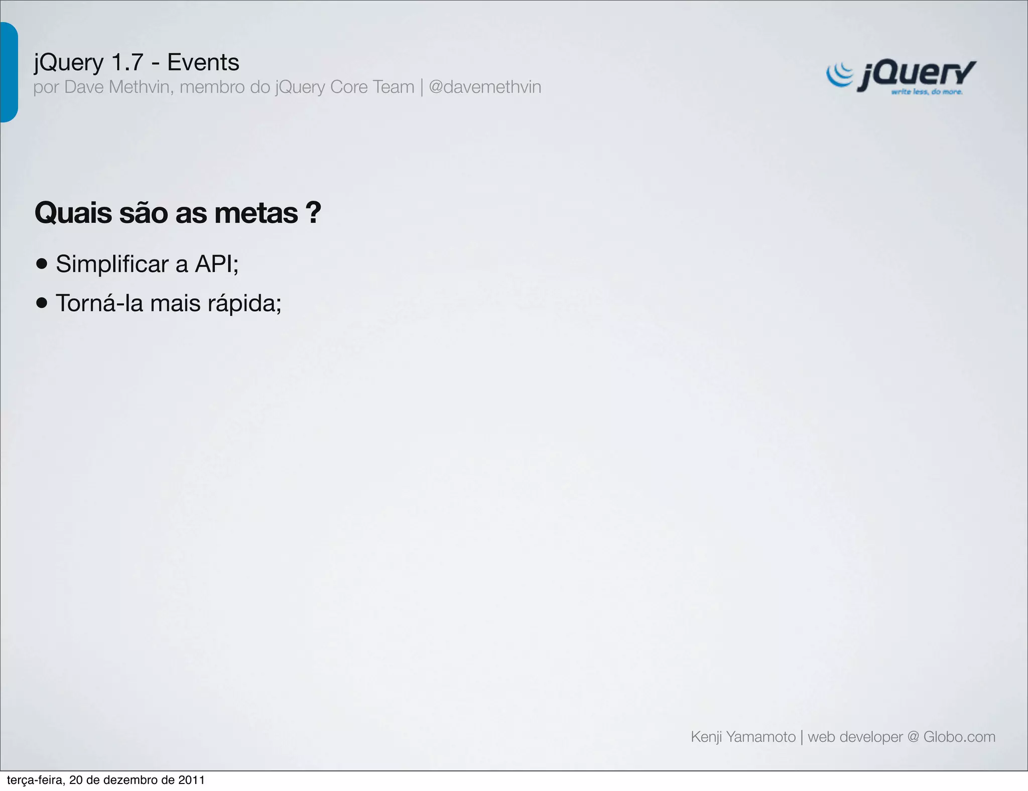 jQuery 1.7 - Events 
por Dave Methvin, membro do jQuery Core Team | @davemethvin 
Quais são as metas ? 
• Simplificar a API; 
• Torná-la mais rápida; 
Kenji Yamamoto | web developer @ Globo.com 
terça-feira, 20 de dezembro de 2011 
 