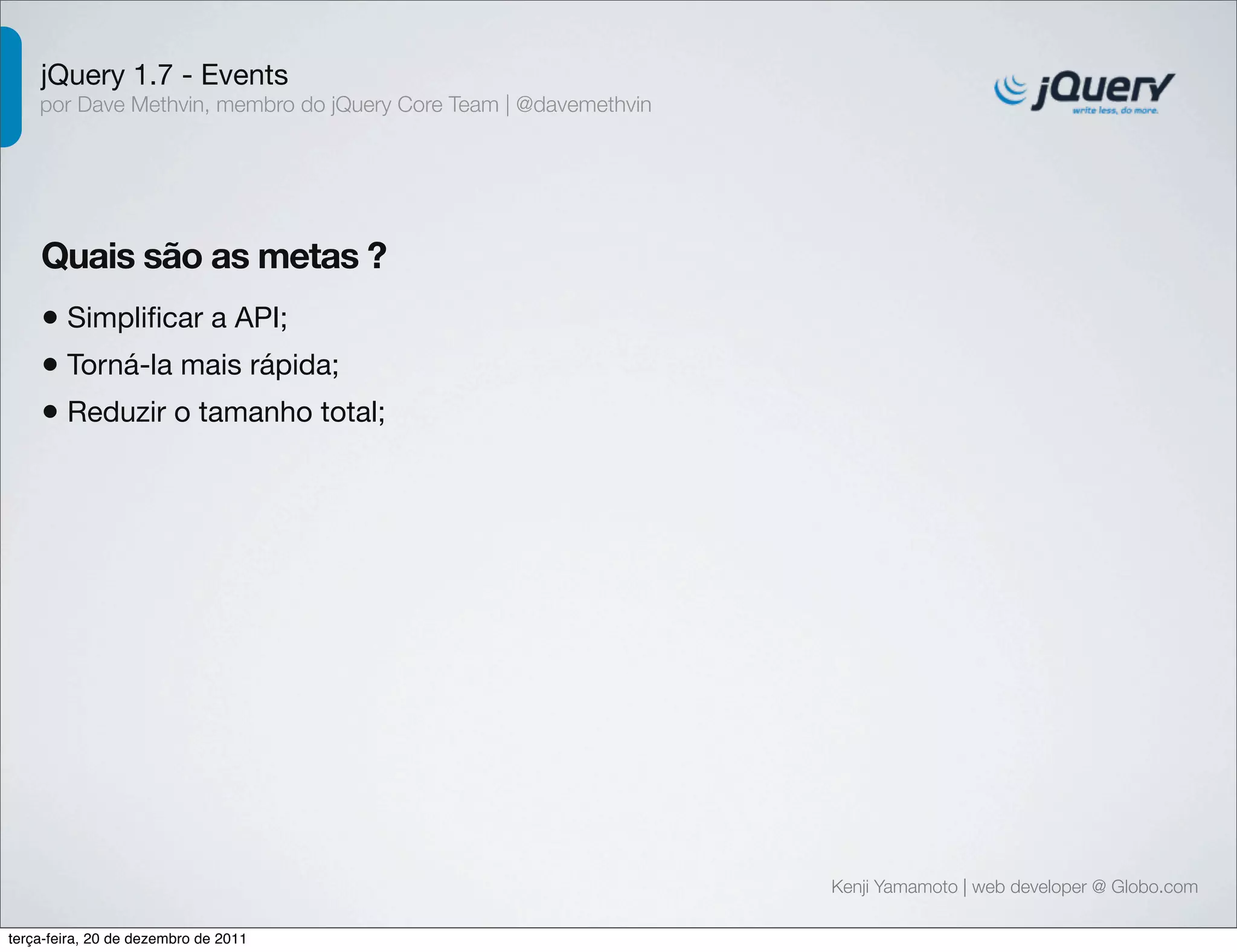 jQuery 1.7 - Events 
por Dave Methvin, membro do jQuery Core Team | @davemethvin 
Quais são as metas ? 
• Simplificar a API; 
• Torná-la mais rápida; 
• Reduzir o tamanho total; 
Kenji Yamamoto | web developer @ Globo.com 
terça-feira, 20 de dezembro de 2011 
 