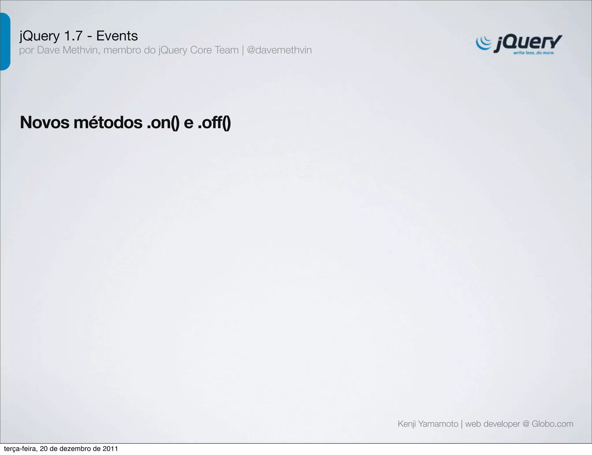 jQuery 1.7 - Events 
por Dave Methvin, membro do jQuery Core Team | @davemethvin 
Novos métodos .on() e .off() 
Kenji Yamamoto | web developer @ Globo.com 
terça-feira, 20 de dezembro de 2011 
 