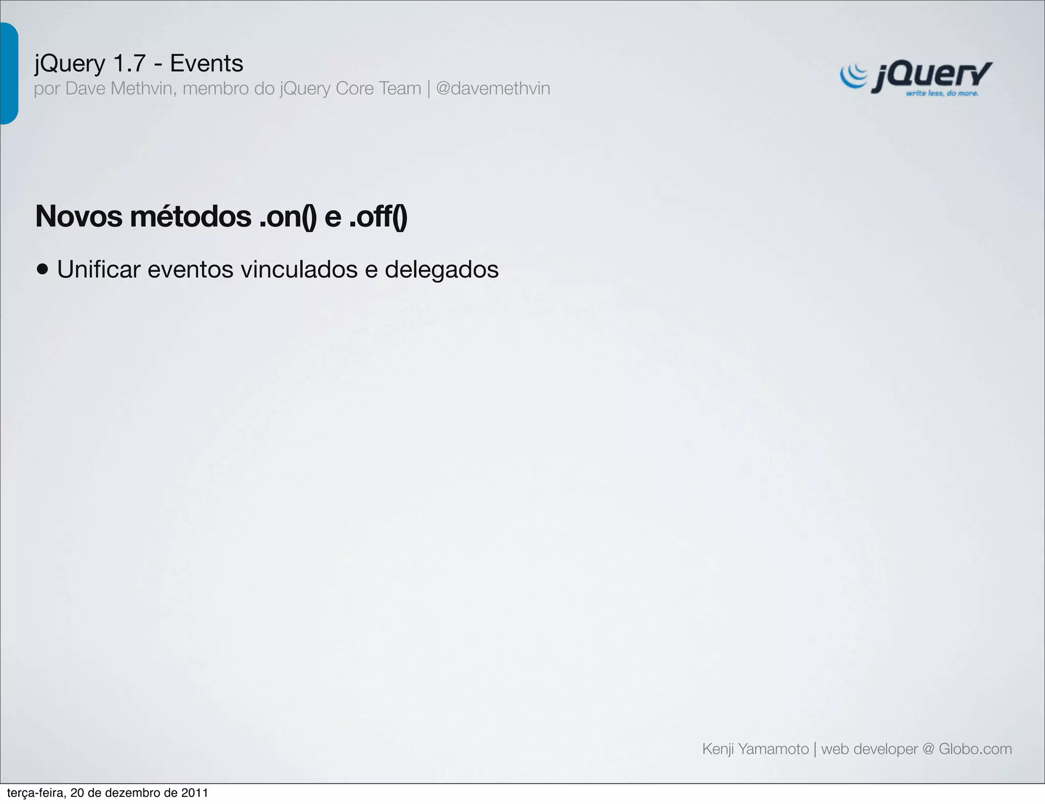 jQuery 1.7 - Events 
por Dave Methvin, membro do jQuery Core Team | @davemethvin 
Novos métodos .on() e .off() 
• Unificar eventos vinculados e delegados 
Kenji Yamamoto | web developer @ Globo.com 
terça-feira, 20 de dezembro de 2011 
 
