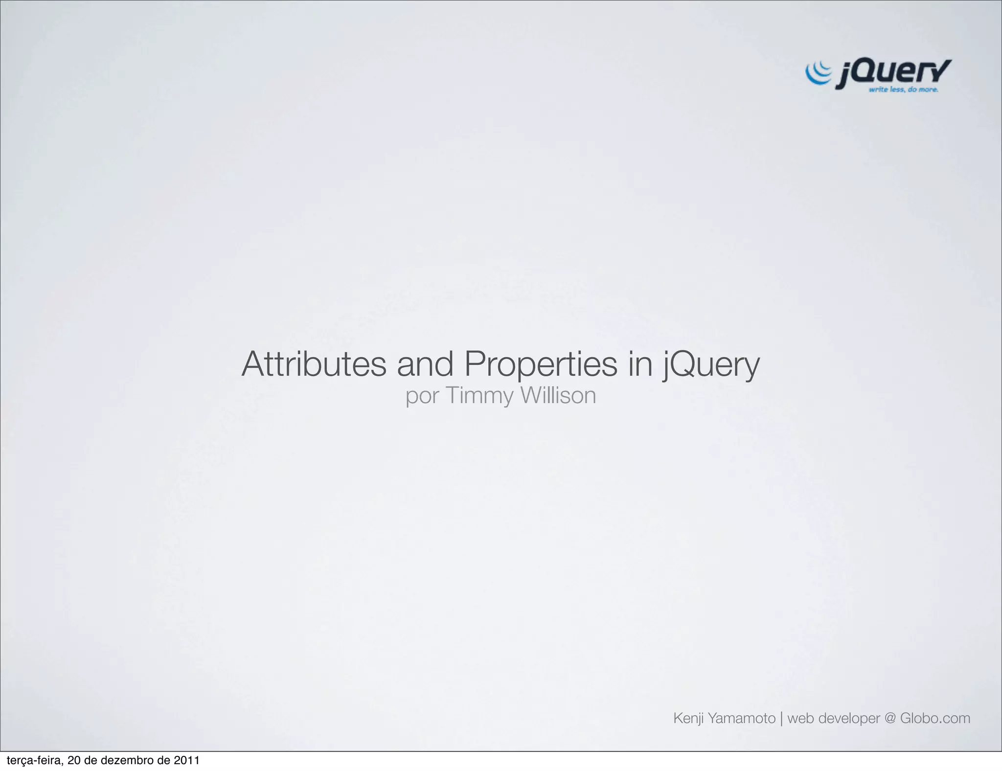 Attributes and Properties in jQuery 
por Timmy Willison 
Kenji Yamamoto | web developer @ Globo.com 
terça-feira, 20 de dezembro de 2011 
 