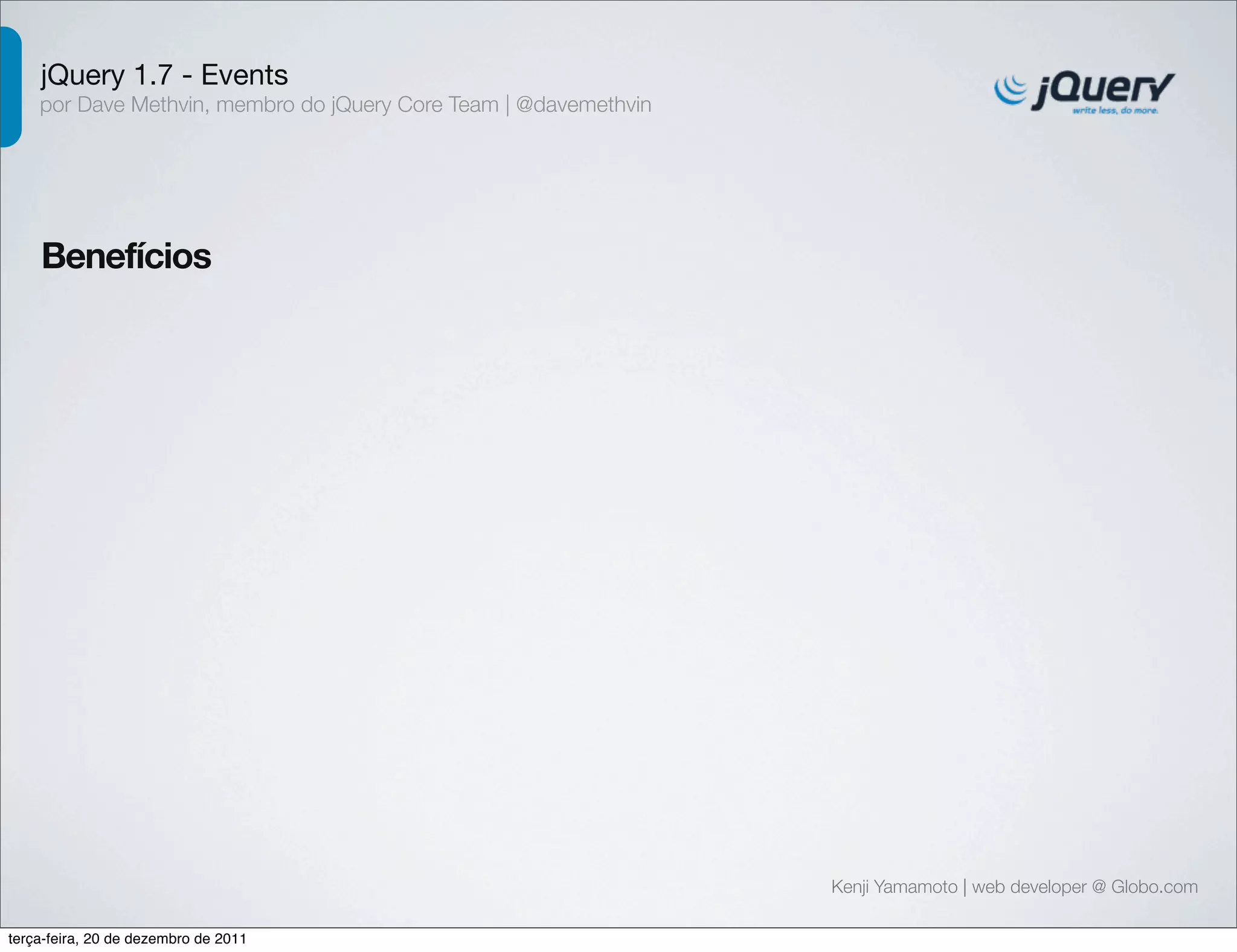 jQuery 1.7 - Events 
por Dave Methvin, membro do jQuery Core Team | @davemethvin 
Benefícios 
Kenji Yamamoto | web developer @ Globo.com 
terça-feira, 20 de dezembro de 2011 
 