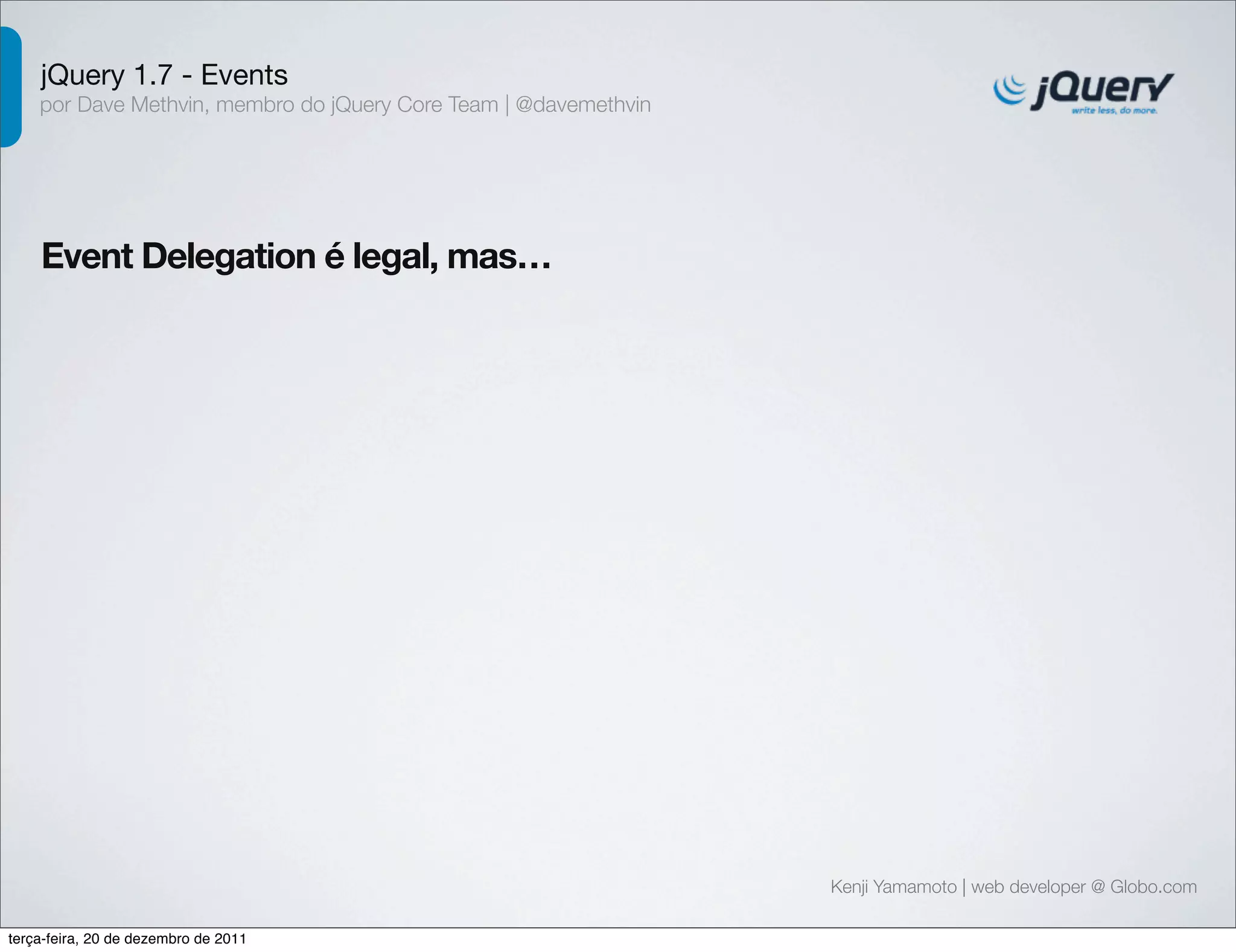 jQuery 1.7 - Events 
por Dave Methvin, membro do jQuery Core Team | @davemethvin 
Event Delegation é legal, mas… 
Kenji Yamamoto | web developer @ Globo.com 
terça-feira, 20 de dezembro de 2011 
 