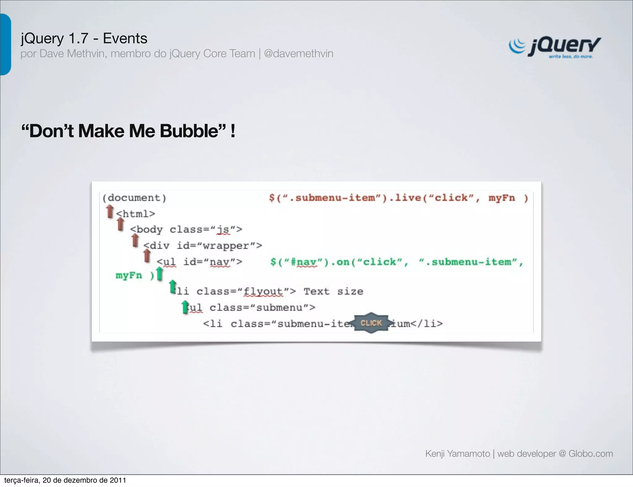 jQuery 1.7 - Events 
por Dave Methvin, membro do jQuery Core Team | @davemethvin 
“Don’t Make Me Bubble” ! 
Kenji Yamamoto | web developer @ Globo.com 
terça-feira, 20 de dezembro de 2011 
 