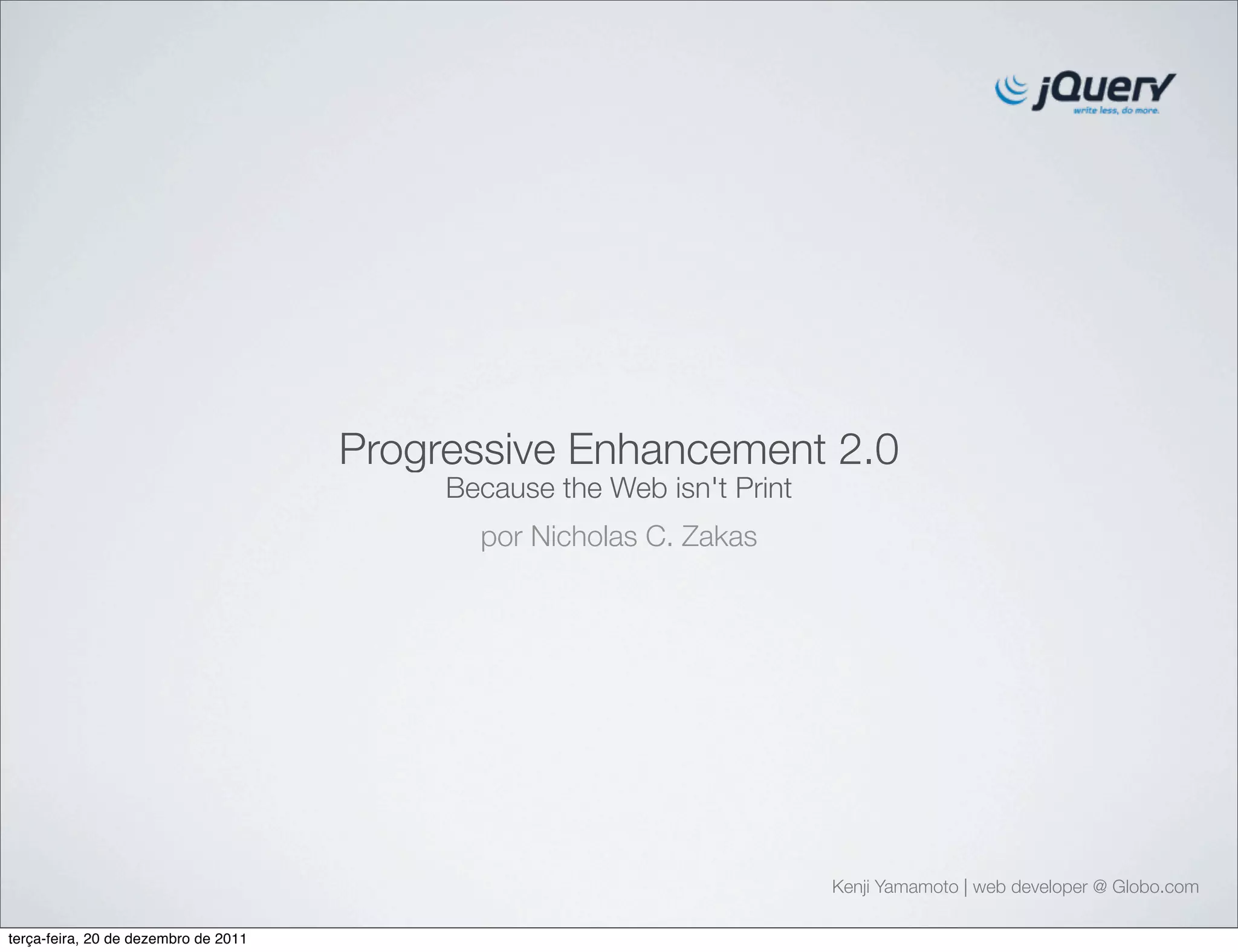Progressive Enhancement 2.0 
Because the Web isn't Print 
Kenji Yamamoto | web developer @ Globo.com 
por Nicholas C. Zakas 
terça-feira, 20 de dezembro de 2011 
 