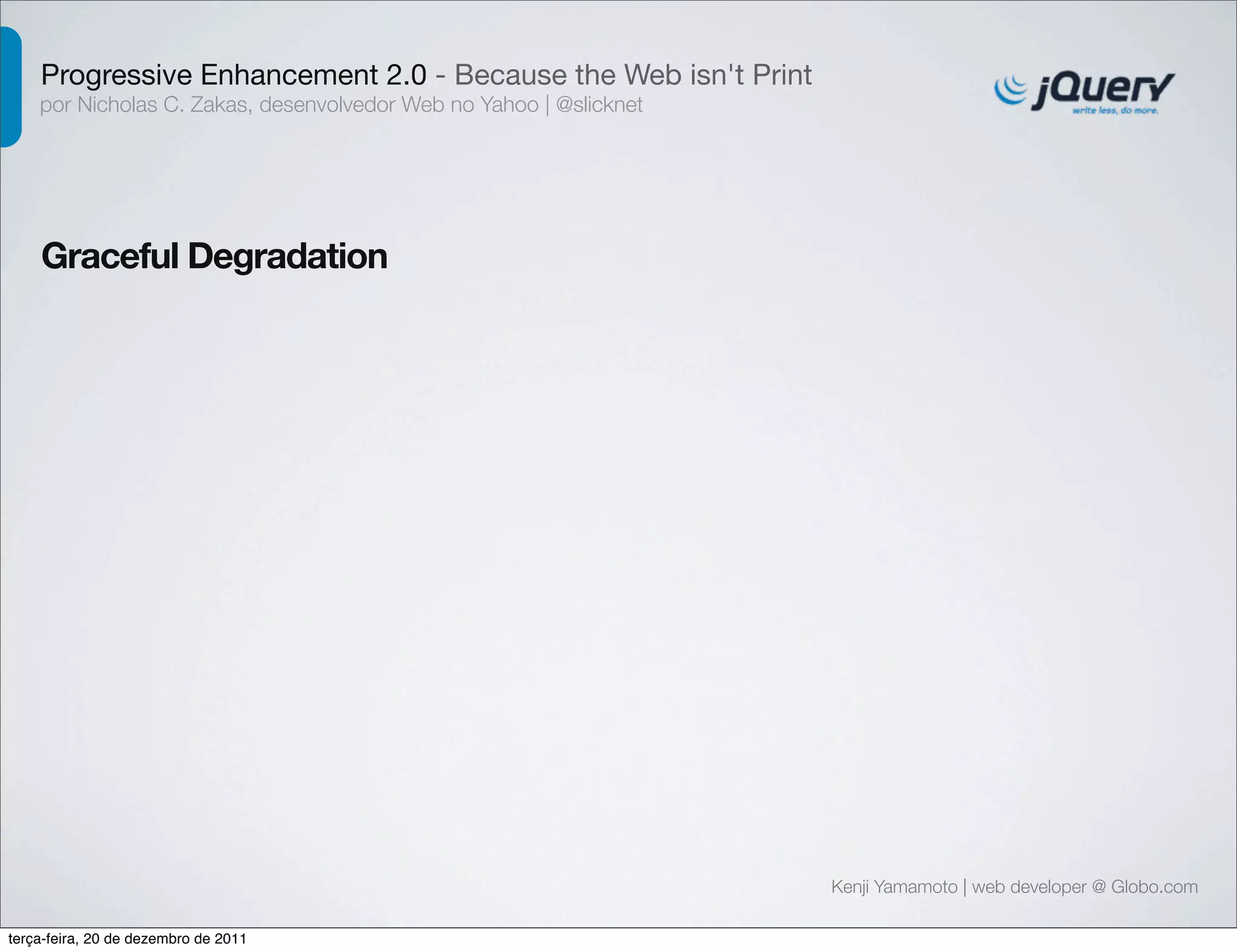 Progressive Enhancement 2.0 - Because the Web isn't Print 
por Nicholas C. Zakas, desenvolvedor Web no Yahoo | @slicknet 
Graceful Degradation 
Kenji Yamamoto | web developer @ Globo.com 
terça-feira, 20 de dezembro de 2011 
 