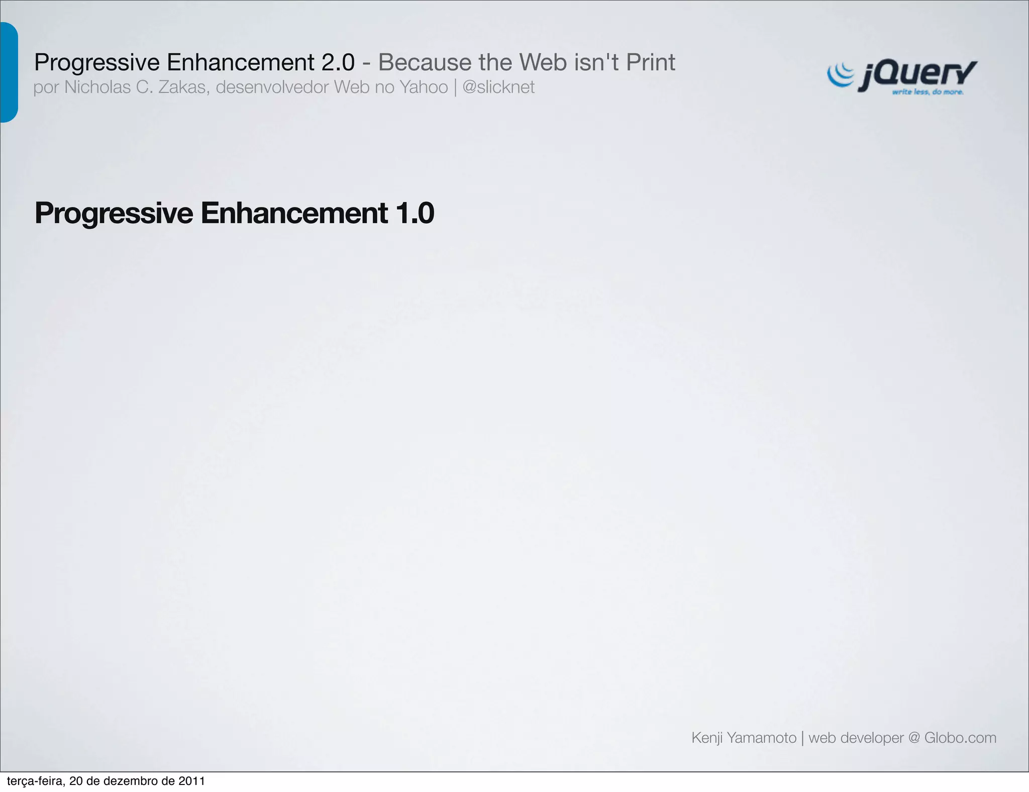 Progressive Enhancement 2.0 - Because the Web isn't Print 
por Nicholas C. Zakas, desenvolvedor Web no Yahoo | @slicknet 
Progressive Enhancement 1.0 
Kenji Yamamoto | web developer @ Globo.com 
terça-feira, 20 de dezembro de 2011 
 