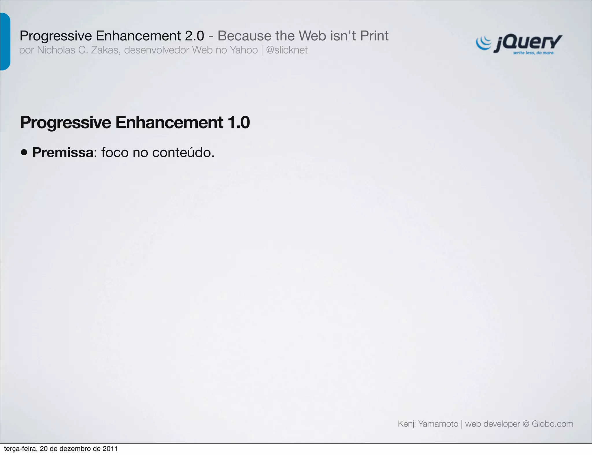 Progressive Enhancement 2.0 - Because the Web isn't Print 
por Nicholas C. Zakas, desenvolvedor Web no Yahoo | @slicknet 
Progressive Enhancement 1.0 
Kenji Yamamoto | web developer @ Globo.com 
• Premissa: foco no conteúdo. 
terça-feira, 20 de dezembro de 2011 
 
