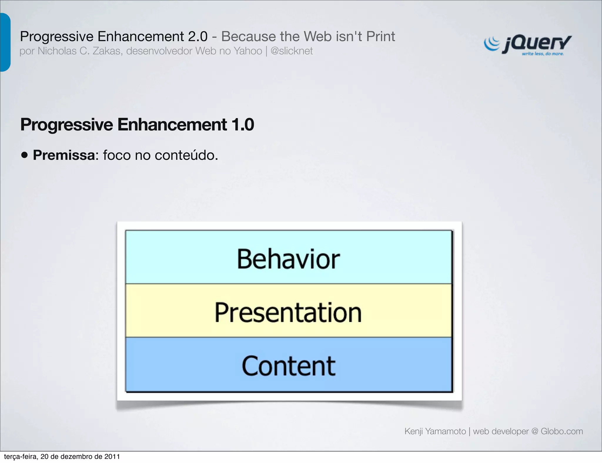 Progressive Enhancement 2.0 - Because the Web isn't Print 
por Nicholas C. Zakas, desenvolvedor Web no Yahoo | @slicknet 
Progressive Enhancement 1.0 
Kenji Yamamoto | web developer @ Globo.com 
• Premissa: foco no conteúdo. 
terça-feira, 20 de dezembro de 2011 
 