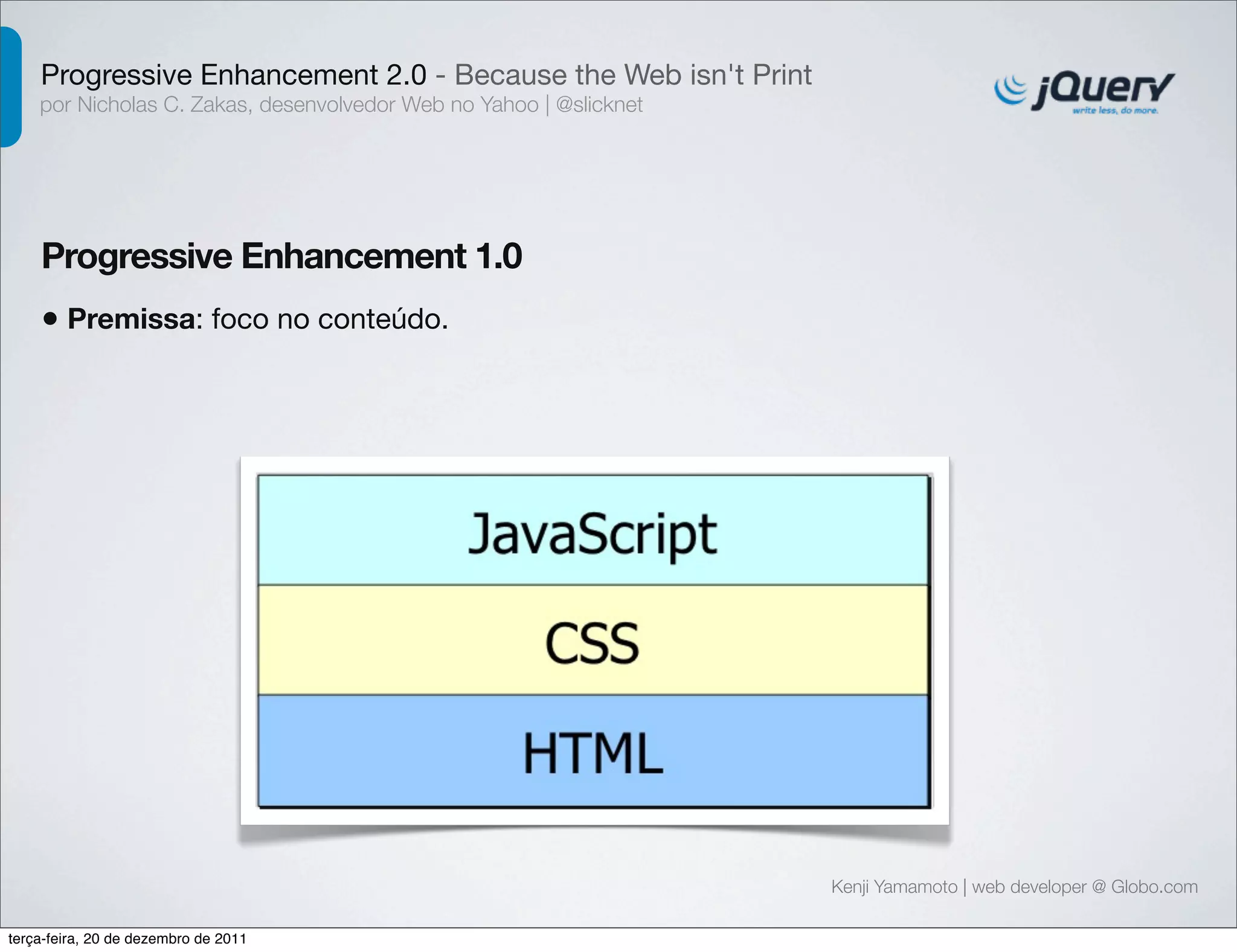Progressive Enhancement 2.0 - Because the Web isn't Print 
por Nicholas C. Zakas, desenvolvedor Web no Yahoo | @slicknet 
Progressive Enhancement 1.0 
Kenji Yamamoto | web developer @ Globo.com 
• Premissa: foco no conteúdo. 
terça-feira, 20 de dezembro de 2011 
 