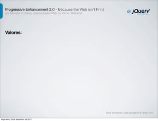 Progressive Enhancement 2.0 - Because the Web isn't Print 
por Nicholas C. Zakas, desenvolvedor Web no Yahoo | @slicknet 
Valores: 
Kenji Yamamoto | web developer @ Globo.com 
terça-feira, 20 de dezembro de 2011 
 
