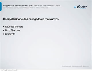 Progressive Enhancement 2.0 - Because the Web isn't Print 
por Nicholas C. Zakas, desenvolvedor Web no Yahoo | @slicknet 
Kenji Yamamoto | web developer @ Globo.com 
Compatibilidade dos navegadores mais novos 
• Rounded Corners 
• Drop Shadows 
• Gradients 
terça-feira, 20 de dezembro de 2011 
 