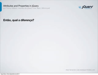 Attributes and Properties in jQuery 
por Timmy Willison, membro do jQuery Core Team | @timmywil 
Kenji Yamamoto | web developer @ Globo.com 
Então, qual a diferença? 
terça-feira, 20 de dezembro de 2011 
 