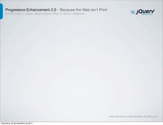 Progressive Enhancement 2.0 - Because the Web isn't Print 
por Nicholas C. Zakas, desenvolvedor Web no Yahoo | @slicknet 
Kenji Yamamoto | web developer @ Globo.com 
terça-feira, 20 de dezembro de 2011 
 