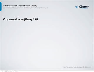 Attributes and Properties in jQuery 
por Timmy Willison, membro do jQuery Core Team | @timmywil 
O que mudou no jQuery 1.6? 
Kenji Yamamoto | web developer @ Globo.com 
terça-feira, 20 de dezembro de 2011 
 