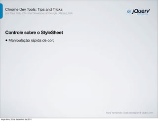 Chrome Dev Tools: Tips and Tricks 
por Paul Irish, Chrome Developer at Google | @paul_irish 
Controle sobre o StyleSheet 
• Manipulação rápida de cor; 
Kenji Yamamoto | web developer @ Globo.com 
terça-feira, 20 de dezembro de 2011 
 