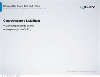 Chrome Dev Tools: Tips and Tricks 
por Paul Irish, Chrome Developer at Google | @paul_irish 
Controle sobre o StyleSheet 
• Manipulação rápida de cor; 
• Interpretação de CSS3 ; 
Kenji Yamamoto | web developer @ Globo.com 
terça-feira, 20 de dezembro de 2011 
 