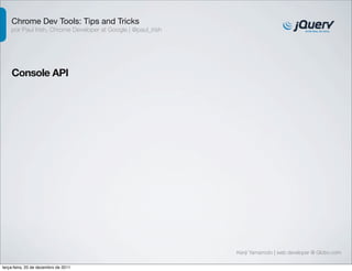 Chrome Dev Tools: Tips and Tricks 
por Paul Irish, Chrome Developer at Google | @paul_irish 
Console API 
Kenji Yamamoto | web developer @ Globo.com 
terça-feira, 20 de dezembro de 2011 
 