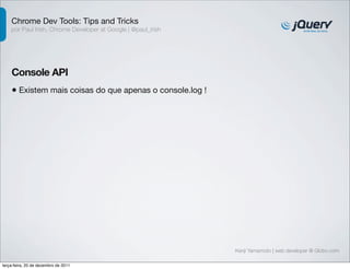 Chrome Dev Tools: Tips and Tricks 
por Paul Irish, Chrome Developer at Google | @paul_irish 
Console API 
• Existem mais coisas do que apenas o console.log ! 
Kenji Yamamoto | web developer @ Globo.com 
terça-feira, 20 de dezembro de 2011 
 