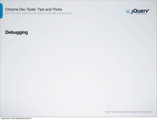 Chrome Dev Tools: Tips and Tricks 
por Paul Irish, Chrome Developer at Google | @paul_irish 
Debugging 
Kenji Yamamoto | web developer @ Globo.com 
terça-feira, 20 de dezembro de 2011 
 