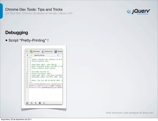 Chrome Dev Tools: Tips and Tricks 
por Paul Irish, Chrome Developer at Google | @paul_irish 
Debugging 
• Script “Pretty-Printing” ! 
Kenji Yamamoto | web developer @ Globo.com 
terça-feira, 20 de dezembro de 2011 
 