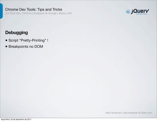 Chrome Dev Tools: Tips and Tricks 
por Paul Irish, Chrome Developer at Google | @paul_irish 
Debugging 
• Script “Pretty-Printing” ! 
Kenji Yamamoto | web developer @ Globo.com 
• Breakpoints no DOM 
terça-feira, 20 de dezembro de 2011 
 
