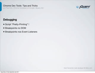 Chrome Dev Tools: Tips and Tricks 
por Paul Irish, Chrome Developer at Google | @paul_irish 
Debugging 
• Script “Pretty-Printing” ! 
Kenji Yamamoto | web developer @ Globo.com 
• Breakpoints no DOM 
• Breakpoints nos Event Listeners 
terça-feira, 20 de dezembro de 2011 
 