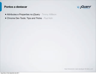 Kenji Yamamoto | web developer @ Globo.com 
Pontos a destacar 
• Attributes e Properties no jQuery - Timmy Willison 
• Chrome Dev Tools: Tips and Tricks - Paul Irish 
terça-feira, 20 de dezembro de 2011 
 