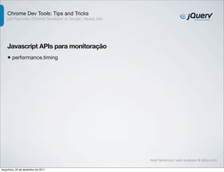 Chrome Dev Tools: Tips and Tricks 
por Paul Irish, Chrome Developer at Google | @paul_irish 
Javascript APIs para monitoração 
• performance.timing 
Kenji Yamamoto | web developer @ Globo.com 
terça-feira, 20 de dezembro de 2011 
 