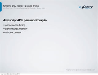 Chrome Dev Tools: Tips and Tricks 
por Paul Irish, Chrome Developer at Google | @paul_irish 
Javascript APIs para monitoração 
• performance.timing 
• performance.memory 
• window.onerror 
Kenji Yamamoto | web developer @ Globo.com 
terça-feira, 20 de dezembro de 2011 
 