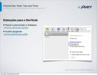 Chrome Dev Tools: Tips and Tricks 
por Paul Irish, Chrome Developer at Google | @paul_irish 
Extenções para o DevTools 
• Painel customizado e Sidebars 
chrome.devtools.panels 
• Audits plugáveis 
chrome.devtools.audits 
Kenji Yamamoto | web developer @ Globo.com 
terça-feira, 20 de dezembro de 2011 
 