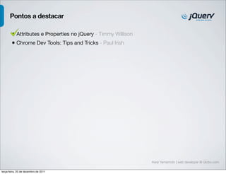 Kenji Yamamoto | web developer @ Globo.com 
Pontos a destacar 
• Attributes e Properties no jQuery - Timmy Willison 
• Chrome Dev Tools: Tips and Tricks - Paul Irish 
terça-feira, 20 de dezembro de 2011 
 
