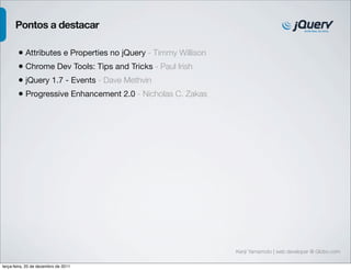 Kenji Yamamoto | web developer @ Globo.com 
Pontos a destacar 
• Attributes e Properties no jQuery - Timmy Willison 
• Chrome Dev Tools: Tips and Tricks - Paul Irish 
• jQuery 1.7 - Events - Dave Methvin 
• Progressive Enhancement 2.0 - Nicholas C. Zakas 
terça-feira, 20 de dezembro de 2011 
 