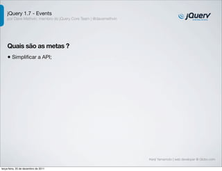 jQuery 1.7 - Events 
por Dave Methvin, membro do jQuery Core Team | @davemethvin 
Quais são as metas ? 
• Simplificar a API; 
Kenji Yamamoto | web developer @ Globo.com 
terça-feira, 20 de dezembro de 2011 
 