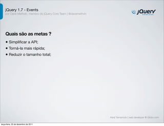 jQuery 1.7 - Events 
por Dave Methvin, membro do jQuery Core Team | @davemethvin 
Quais são as metas ? 
• Simplificar a API; 
• Torná-la mais rápida; 
• Reduzir o tamanho total; 
Kenji Yamamoto | web developer @ Globo.com 
terça-feira, 20 de dezembro de 2011 
 