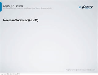 jQuery 1.7 - Events 
por Dave Methvin, membro do jQuery Core Team | @davemethvin 
Novos métodos .on() e .off() 
Kenji Yamamoto | web developer @ Globo.com 
terça-feira, 20 de dezembro de 2011 
 
