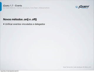 jQuery 1.7 - Events 
por Dave Methvin, membro do jQuery Core Team | @davemethvin 
Novos métodos .on() e .off() 
• Unificar eventos vinculados e delegados 
Kenji Yamamoto | web developer @ Globo.com 
terça-feira, 20 de dezembro de 2011 
 