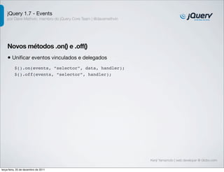 jQuery 1.7 - Events 
por Dave Methvin, membro do jQuery Core Team | @davemethvin 
Novos métodos .on() e .off() 
• Unificar eventos vinculados e delegados 
Kenji Yamamoto | web developer @ Globo.com 
$().on(events, “selector”, data, handler); 
$().off(events, “selector”, handler); 
terça-feira, 20 de dezembro de 2011 
 